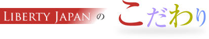 リバティジャパンのこだわり